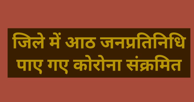 जिले में आठ जनप्रतिनिधि पाए गए कोरोना संक्रमित…