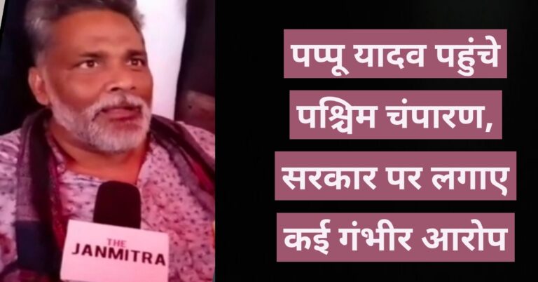 पप्पू यादव पहुंचे पश्चिमी चंपारण, सरकार पर लगाए कई गंभीर आरोप…